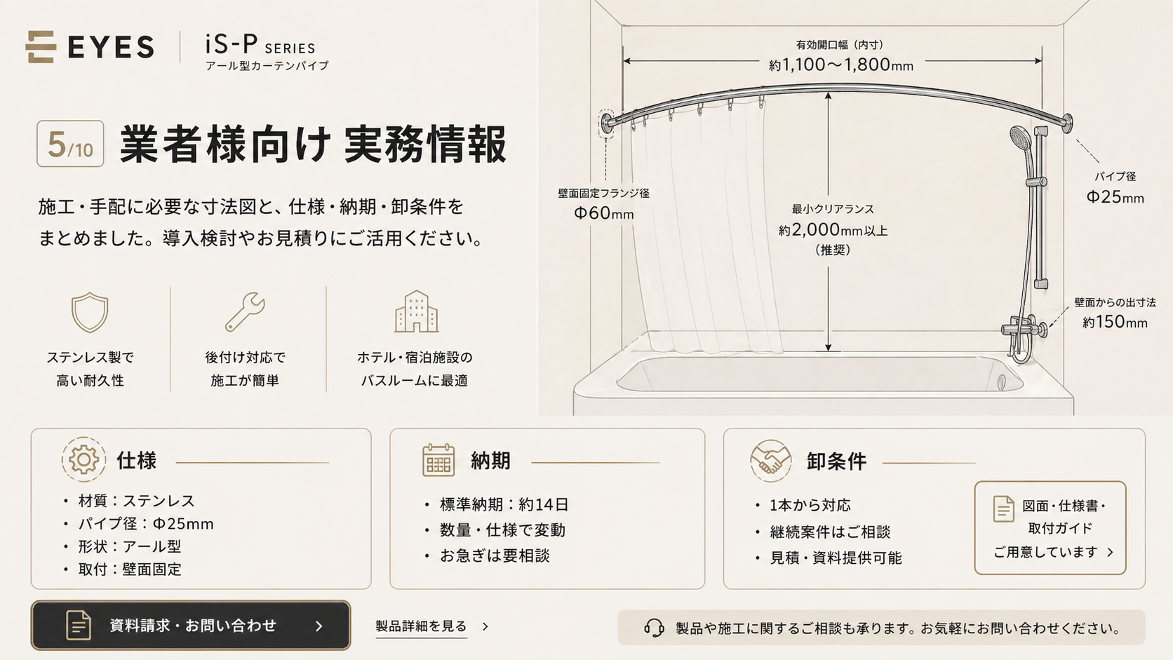 業者様向け 実務情報。寸法：取付芯々800〜1200mm、高さ150mm、出幅 最大+28cm。仕様：ステンレスSUS304、パイプ径Φ25mm、ヘアライン仕上げ、耐荷重 カーテン質量3kgまで、付属品 取付金具・ビス・取扱説明書。納期：最短14営業日で出荷。卸条件：1本〜注文可能、業者掛率は取引条件により個別案内、出荷単位1本単位、支払条件 月末締め翌月末払い（応相談）。